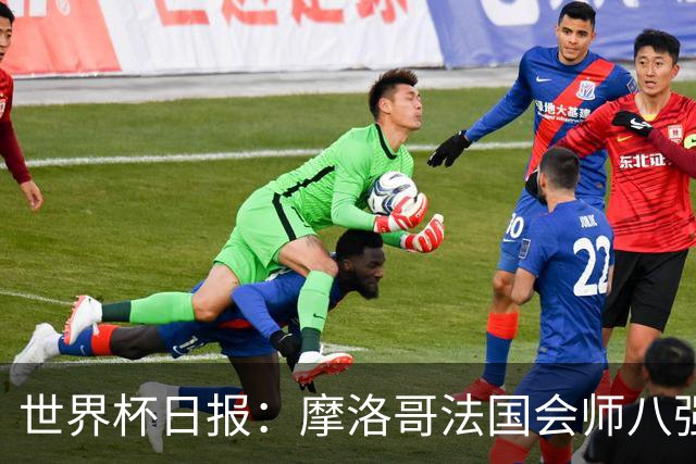 世界杯日报：摩洛哥法国会师八强 图赫尔辟谣球员使用伟哥