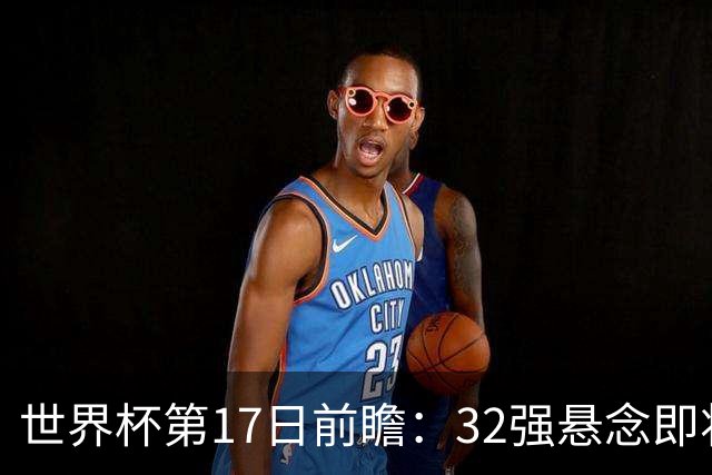 世界杯第17日前瞻：32强悬念即将全部揭晓 39岁超巨争创神迹