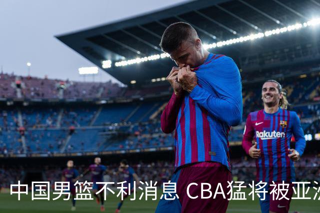 中国男篮不利消息 CBA猛将被亚洲劲敌抢先归化 亚运会难度升级