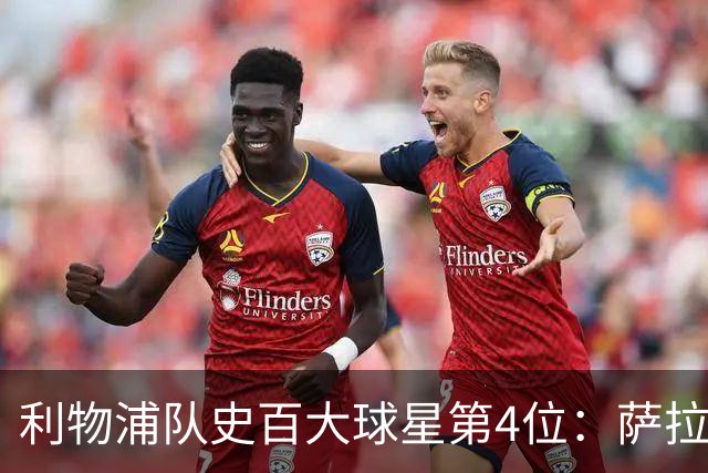 利物浦队史百大球星第4位：萨拉赫，效力九个赛季改写多项纪录