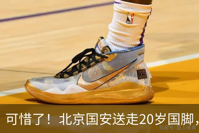 可惜了！北京国安送走20岁国脚，本赛季0出场，曾被当作主力培养