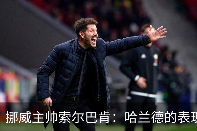 挪威主帅索尔巴肯：哈兰德的表现在预料之中，全队发挥接近完美