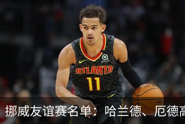 挪威友谊赛名单：哈兰德、厄德高领衔