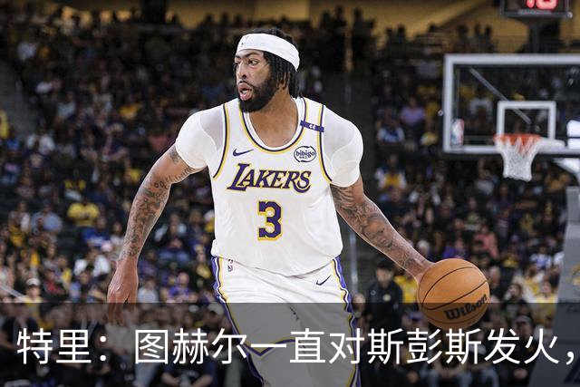特里：图赫尔一直对斯彭斯发火，没招阿诺德就是为了能对新人摆谱