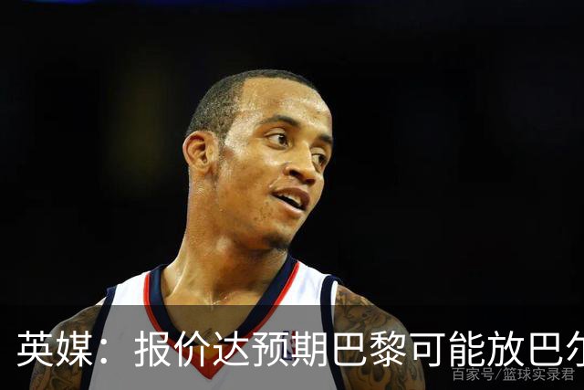 英媒：报价达预期巴黎可能放巴尔科拉离队，枪手红军是潜在下家