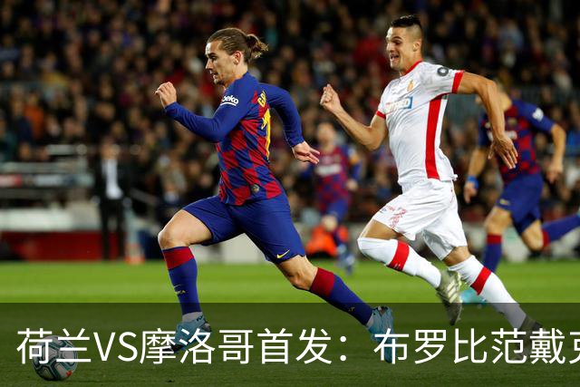 荷兰VS摩洛哥首发：布罗比范戴克先发 阿什拉夫出战