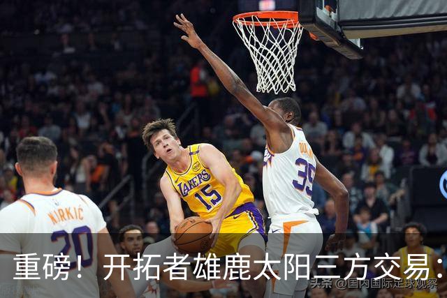 重磅！开拓者雄鹿太阳三方交易：利拉德去雄鹿