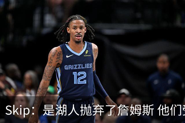Skip：是湖人抛弃了詹姆斯 他们受够了他在洛杉矶的失败